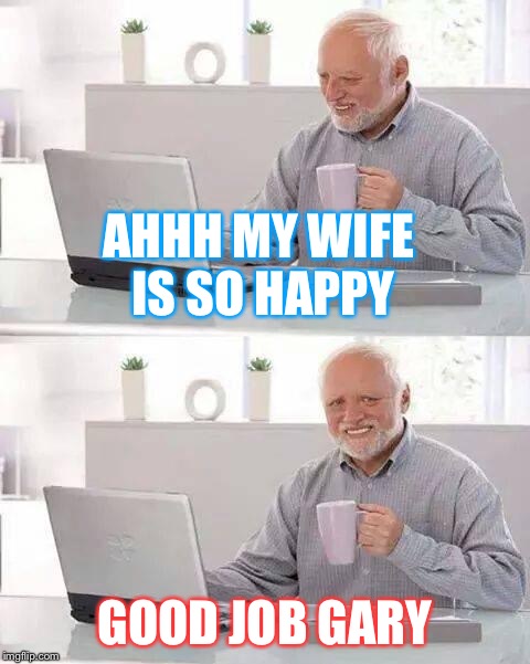 Hide the Pain Harold | AHHH MY WIFE IS SO HAPPY; GOOD JOB GARY | image tagged in memes,hide the pain harold | made w/ Imgflip meme maker