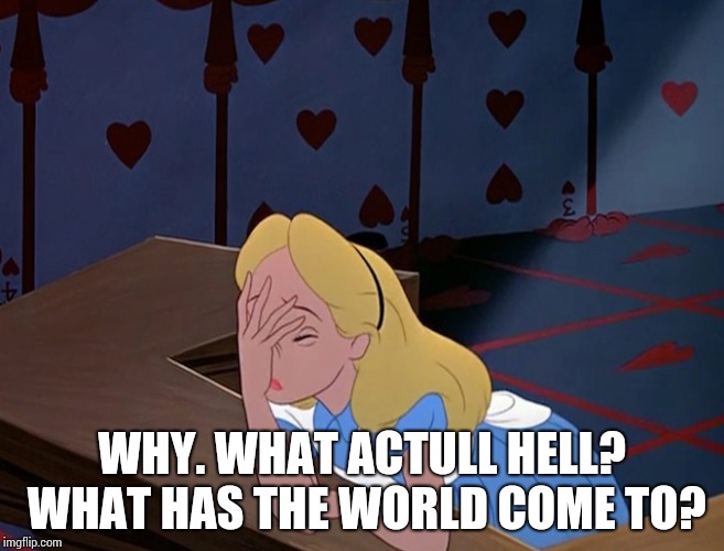 Alice in Wonderland Face Palm Facepalm | WHY. WHAT ACTULL HELL? WHAT HAS THE WORLD COME TO? | image tagged in alice in wonderland face palm facepalm | made w/ Imgflip meme maker