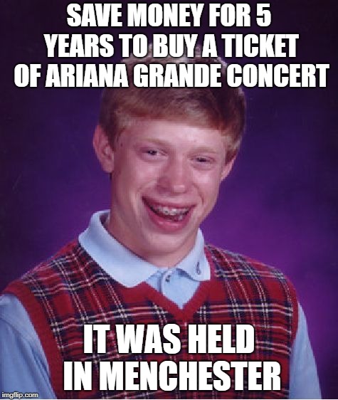 Bad Luck Brian Meme | SAVE MONEY FOR 5 YEARS TO BUY A TICKET OF ARIANA GRANDE CONCERT; IT WAS HELD IN MENCHESTER | image tagged in memes,bad luck brian | made w/ Imgflip meme maker