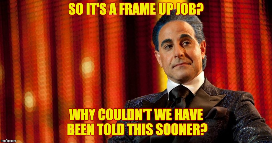 Hunger Games - Caesar Flickerman (Stanley Tucci) "Oh?" | SO IT'S A FRAME UP JOB? WHY COULDN'T WE HAVE BEEN TOLD THIS SOONER? | image tagged in hunger games - caesar flickerman stanley tucci oh | made w/ Imgflip meme maker