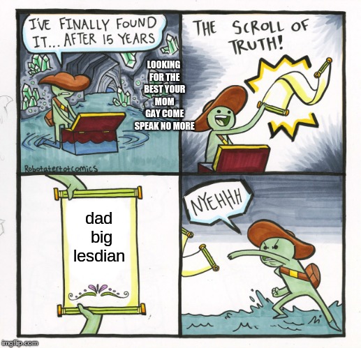 The Scroll Of Truth Meme | LOOKING FOR THE BEST YOUR MOM GAY COME SPEAK NO MORE; dad big lesdian | image tagged in memes,the scroll of truth | made w/ Imgflip meme maker