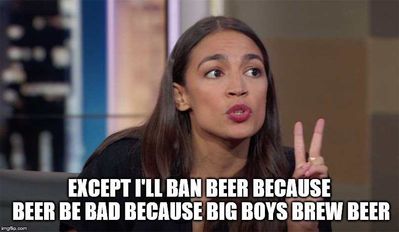 Alexandra Ocasio-Cortez | EXCEPT I'LL BAN BEER BECAUSE BEER BE BAD BECAUSE BIG BOYS BREW BEER | image tagged in alexandra ocasio-cortez | made w/ Imgflip meme maker