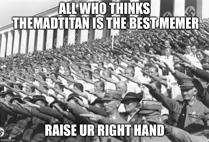 nazis salute lots | ALL WHO THINKS THEMADTITAN IS THE BEST MEMER; RAISE UR RIGHT HAND | image tagged in nazis salute lots | made w/ Imgflip meme maker