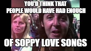 YOU'D THINK THAT PEOPLE WOULD HAVE HAD ENOUGH OF SOPPY LOVE SONGS | made w/ Imgflip meme maker