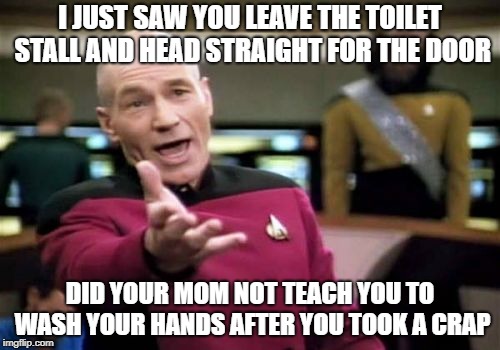 Picard Wtf | I JUST SAW YOU LEAVE THE TOILET STALL AND HEAD STRAIGHT FOR THE DOOR; DID YOUR MOM NOT TEACH YOU TO WASH YOUR HANDS AFTER YOU TOOK A CRAP | image tagged in memes,picard wtf | made w/ Imgflip meme maker