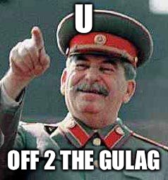 Stalin says | U OFF 2 THE GULAG | image tagged in stalin says | made w/ Imgflip meme maker