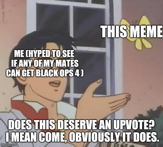 Is This A Pigeon Meme | ME (HYPED TO SEE IF ANY OF MY MATES CAN GET BLACK OPS 4 ) THIS MEME DOES THIS DESERVE AN UPVOTE? I MEAN COME, OBVIOUSLY IT DOES. | image tagged in memes,is this a pigeon | made w/ Imgflip meme maker