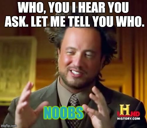 Ancient Aliens Meme | WHO, YOU I HEAR YOU ASK. LET ME TELL YOU WHO. NOOBS | image tagged in memes,ancient aliens | made w/ Imgflip meme maker