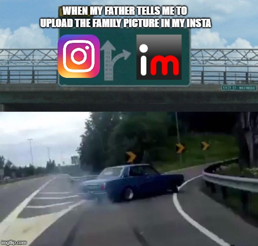 Left Exit 12 Off Ramp Meme | WHEN MY FATHER TELLS ME TO UPLOAD THE FAMILY PICTURE IN MY INSTA | image tagged in memes,left exit 12 off ramp | made w/ Imgflip meme maker