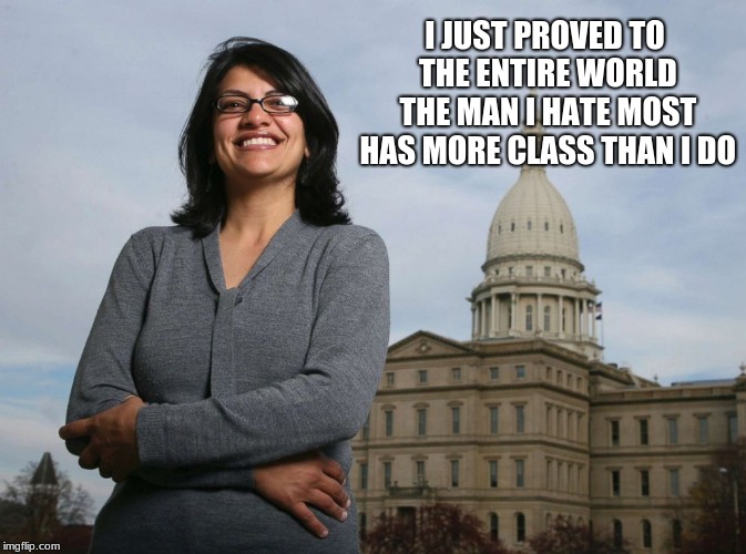 Rashida Tlaib, low is still a class | I JUST PROVED TO THE ENTIRE WORLD THE MAN I HATE MOST HAS MORE CLASS THAN I DO | image tagged in ugly muslim rep,rashida tlaib,low class,politics at its worst | made w/ Imgflip meme maker