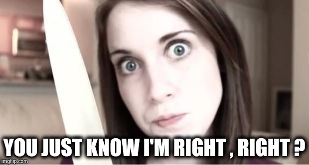 Overly Attached Girlfriend Knife | YOU JUST KNOW I'M RIGHT , RIGHT ? | image tagged in overly attached girlfriend knife | made w/ Imgflip meme maker