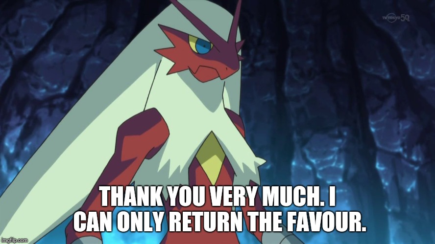 blaziken | THANK YOU VERY MUCH. I CAN ONLY RETURN THE FAVOUR. | image tagged in blaziken | made w/ Imgflip meme maker