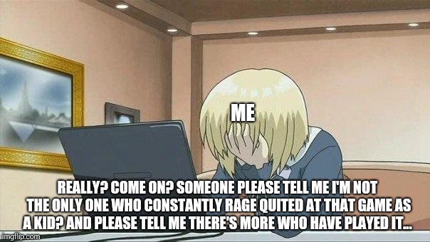 Anime face palm  | REALLY? COME ON? SOMEONE PLEASE TELL ME I'M NOT THE ONLY ONE WHO CONSTANTLY RAGE QUITED AT THAT GAME AS A KID? AND PLEASE TELL ME THERE'S MO | image tagged in anime face palm | made w/ Imgflip meme maker