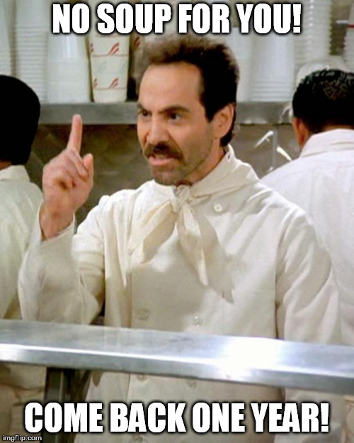 soup nazi | NO SOUP FOR YOU! COME BACK ONE YEAR! | image tagged in soup nazi | made w/ Imgflip meme maker