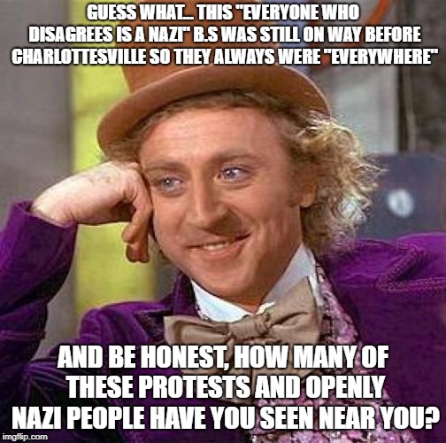 Creepy Condescending Wonka Meme | GUESS WHAT... THIS "EVERYONE WHO DISAGREES IS A NAZI" B.S WAS STILL ON WAY BEFORE CHARLOTTESVILLE SO THEY ALWAYS WERE "EVERYWHERE" AND BE HO | image tagged in memes,creepy condescending wonka | made w/ Imgflip meme maker