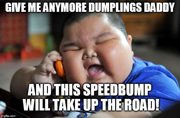 Fat Asian Kid | GIVE ME ANYMORE DUMPLINGS DADDY AND THIS SPEEDBUMP WILL TAKE UP THE ROAD! | image tagged in fat asian kid | made w/ Imgflip meme maker