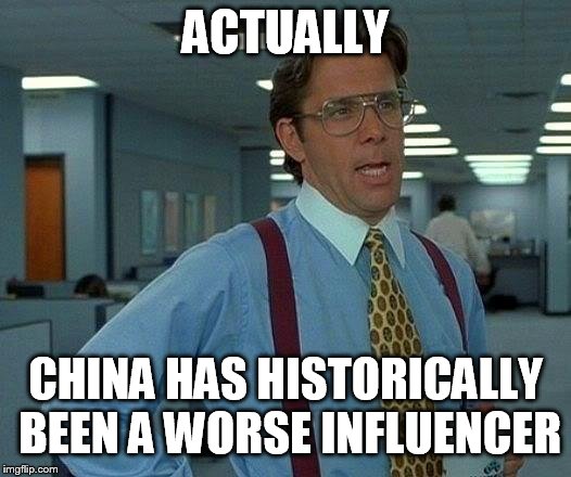 That Would Be Great Meme | ACTUALLY CHINA HAS HISTORICALLY BEEN A WORSE INFLUENCER | image tagged in memes,that would be great | made w/ Imgflip meme maker