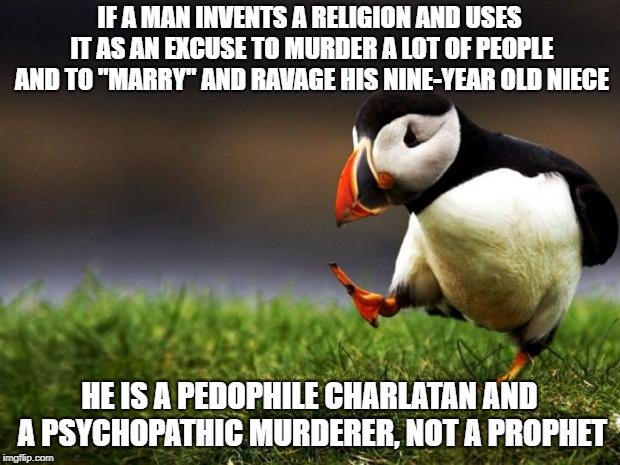 The Pedophet Mohammed | IF A MAN INVENTS A RELIGION AND USES IT AS AN EXCUSE TO MURDER A LOT OF PEOPLE AND TO "MARRY" AND RAVAGE HIS NINE-YEAR OLD NIECE; HE IS A PEDOPHILE CHARLATAN AND A PSYCHOPATHIC MURDERER, NOT A PROPHET | image tagged in memes,unpopular opinion puffin,mohammed | made w/ Imgflip meme maker