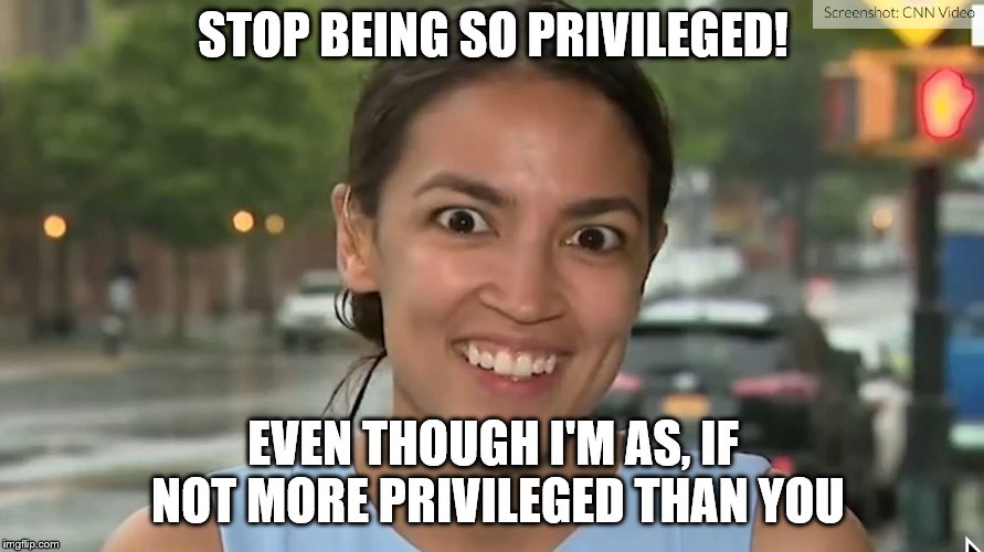 Alexandria Ocasio-Cortez | STOP BEING SO PRIVILEGED! EVEN THOUGH I'M AS, IF NOT MORE PRIVILEGED THAN YOU | image tagged in alexandria ocasio-cortez | made w/ Imgflip meme maker