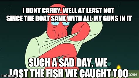 Zoidberg  | SUCH A SAD DAY, WE LOST THE FISH WE CAUGHT TOO I DONT CARRY. WELL AT LEAST NOT SINCE THE BOAT SANK WITH ALL MY GUNS IN IT | image tagged in zoidberg | made w/ Imgflip meme maker