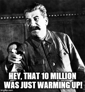 Stalin | HEY, THAT 10 MILLION WAS JUST WARMING UP! | image tagged in stalin | made w/ Imgflip meme maker