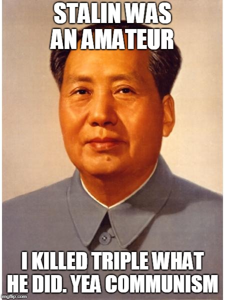 chairman mao | STALIN WAS AN AMATEUR I KILLED TRIPLE WHAT HE DID. YEA COMMUNISM | image tagged in chairman mao | made w/ Imgflip meme maker