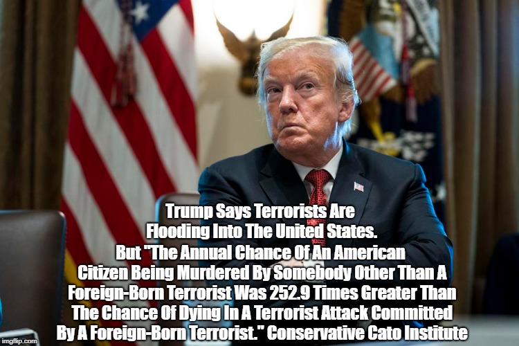 The Conservative Cato Institute Comments On Southern Border As Terror Hub | Trump Says Terrorists Are Flooding Into The United States. But "The Annual Chance Of An American Citizen Being Murdered By Somebody Other Th | image tagged in dishonest donald,deceptive donald,deplorable donald,dishonorable donald,deceitful donald,mafia don | made w/ Imgflip meme maker