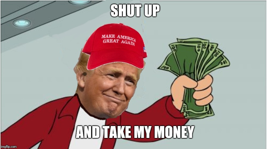 Trump shut up and take my money | SHUT UP AND TAKE MY MONEY | image tagged in trump shut up and take my money | made w/ Imgflip meme maker