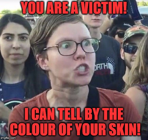 Triggered feminist | YOU ARE A VICTIM! I CAN TELL BY THE COLOUR OF YOUR SKIN! | image tagged in triggered feminist | made w/ Imgflip meme maker