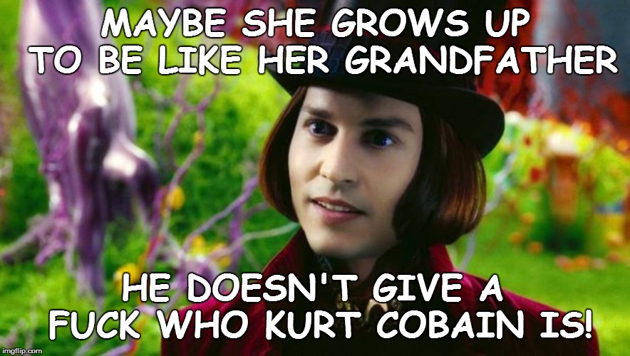 MAYBE SHE GROWS UP TO BE LIKE HER GRANDFATHER HE DOESN'T GIVE A F**K WHO KURT COBAIN IS! | made w/ Imgflip meme maker