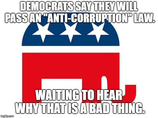 GOP LOGO | DEMOCRATS SAY THEY WILL PASS AN "ANTI-CORRUPTION" LAW. WAITING TO HEAR WHY THAT IS A BAD THING. | image tagged in gop logo | made w/ Imgflip meme maker