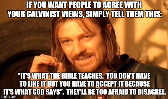 One Does Not Simply Meme | IF YOU WANT PEOPLE TO AGREE WITH YOUR CALVINIST VIEWS, SIMPLY TELL THEM THIS:; "IT'S WHAT THE BIBLE TEACHES.  YOU DON'T HAVE TO LIKE IT BUT YOU HAVE TO ACCEPT IT BECAUSE IT'S WHAT GOD SAYS".  THEY'LL BE TOO AFRAID TO DISAGREE. | image tagged in memes,one does not simply | made w/ Imgflip meme maker