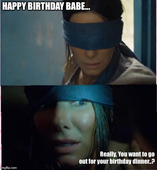 Bird box | HAPPY BIRTHDAY BABE... Really, You want to go out for your birthday dinner..? | image tagged in bird box | made w/ Imgflip meme maker