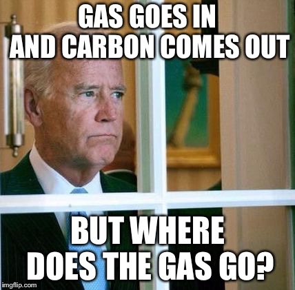 Sad Joe Biden | GAS GOES IN AND CARBON COMES OUT BUT WHERE DOES THE GAS GO? | image tagged in sad joe biden | made w/ Imgflip meme maker
