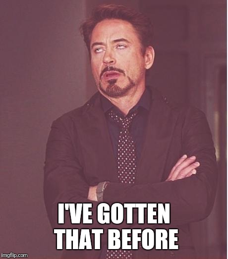 iron man eye roll | I'VE GOTTEN THAT BEFORE | image tagged in iron man eye roll | made w/ Imgflip meme maker
