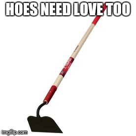 HOES NEED LOVE TOO | made w/ Imgflip meme maker