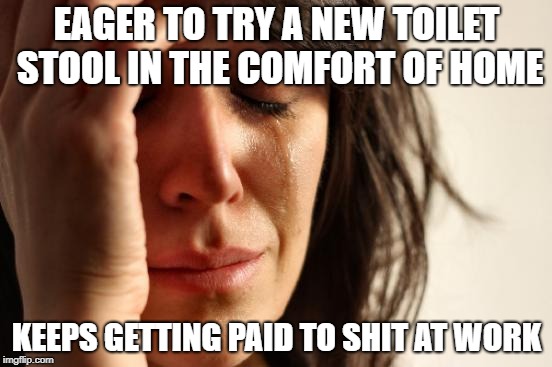 First World Problems Meme | EAGER TO TRY A NEW TOILET STOOL IN THE COMFORT OF HOME; KEEPS GETTING PAID TO SHIT AT WORK | image tagged in memes,first world problems,AdviceAnimals | made w/ Imgflip meme maker