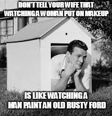 Doghouse | DON'T TELL YOUR WIFE THAT WATCHING A WOMAN PUT ON MAKEUP; IS LIKE WATCHING A MAN PAINT AN OLD RUSTY FORD | image tagged in doghouse | made w/ Imgflip meme maker