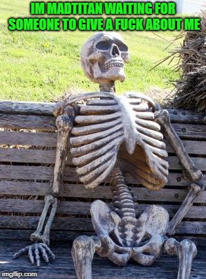 Waiting Skeleton Meme | IM MADTITAN WAITING FOR SOMEONE TO GIVE A F**K ABOUT ME | image tagged in memes,waiting skeleton | made w/ Imgflip meme maker