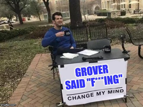 Change My Mind | GROVER SAID "F***ING" | image tagged in change my mind | made w/ Imgflip meme maker