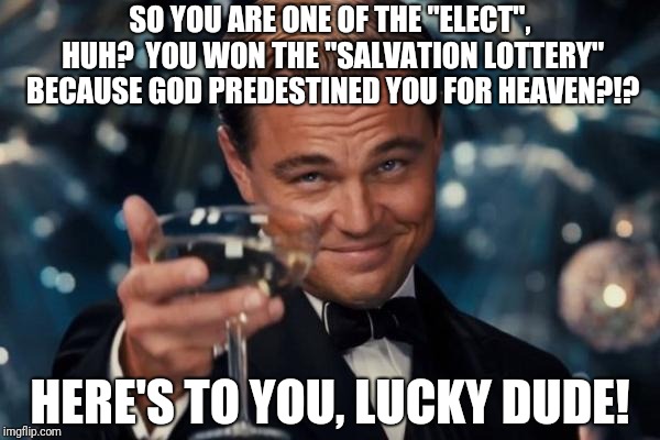 Leonardo Dicaprio Cheers Meme | SO YOU ARE ONE OF THE "ELECT", HUH?  YOU WON THE "SALVATION LOTTERY" BECAUSE GOD PREDESTINED YOU FOR HEAVEN?!? HERE'S TO YOU, LUCKY DUDE! | image tagged in memes,leonardo dicaprio cheers | made w/ Imgflip meme maker