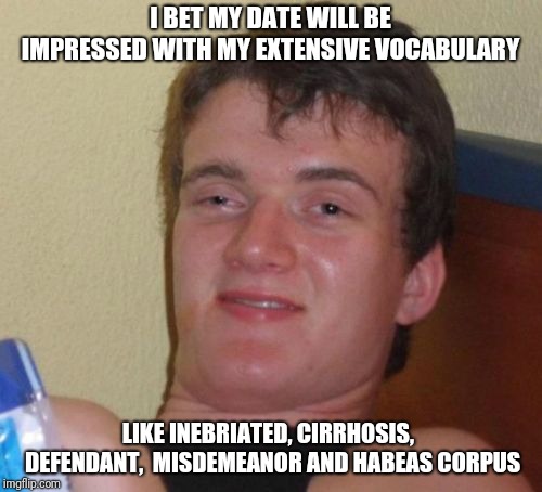10 Guy | I BET MY DATE WILL BE IMPRESSED WITH MY EXTENSIVE VOCABULARY; LIKE INEBRIATED, CIRRHOSIS,  DEFENDANT,  MISDEMEANOR AND HABEAS CORPUS | image tagged in memes,10 guy | made w/ Imgflip meme maker