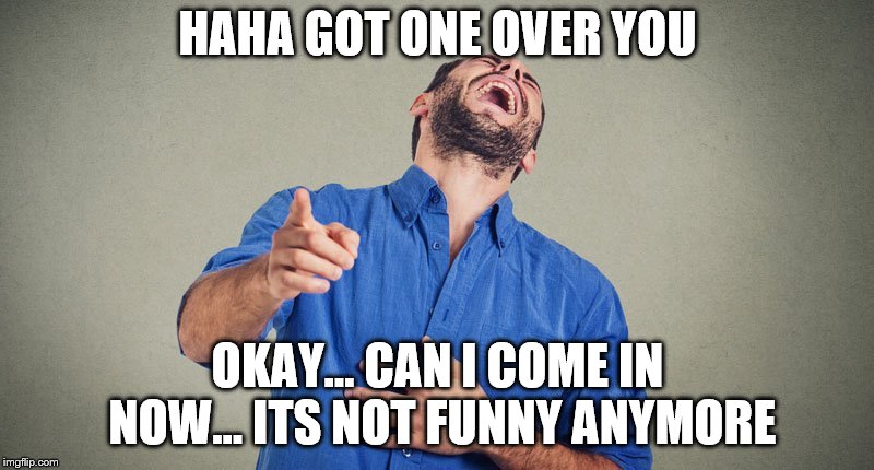 HAHA GOT ONE OVER YOU OKAY... CAN I COME IN NOW... ITS NOT FUNNY ANYMORE | made w/ Imgflip meme maker