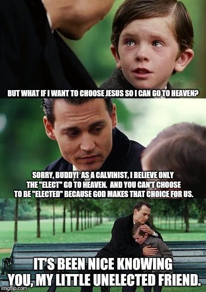 Finding Neverland Meme | BUT WHAT IF I WANT TO CHOOSE JESUS SO I CAN GO TO HEAVEN? SORRY, BUDDY!  AS A CALVINIST, I BELIEVE ONLY THE "ELECT" GO TO HEAVEN.  AND YOU CAN'T CHOOSE TO BE "ELECTED" BECAUSE GOD MAKES THAT CHOICE FOR US. IT'S BEEN NICE KNOWING YOU, MY LITTLE UNELECTED FRIEND. | image tagged in memes,finding neverland | made w/ Imgflip meme maker