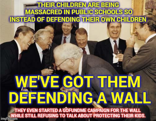 Real Americans Were Taught To Question Everything The People In Government Do and Not To Blindly Follow. | THEIR CHILDREN ARE BEING MASSACRED IN PUBLIC SCHOOLS SO INSTEAD OF DEFENDING THEIR OWN CHILDREN; WE'VE GOT THEM DEFENDING A WALL; THEY EVEN STARTED A GOFUNDME CAMPAIGN FOR THE WALL WHILE STILL REFUSING TO TALK ABOUT PROTECTING THEIR KIDS. | image tagged in republicans laughing,trolls,trump unfit unqualified dangerous,scumbag republicans,political meme,lock him up | made w/ Imgflip meme maker