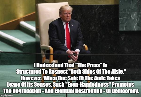 I Understand That "The Press" Is Structured To Respect "Both Sides Of The Aisle." However,  When One Side Of The Aisle Takes Leave Of Its Se | made w/ Imgflip meme maker