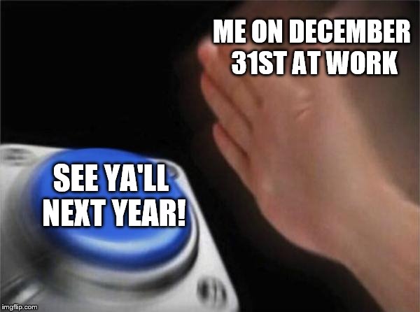 Blank Nut Button Meme | ME ON DECEMBER 31ST AT WORK; SEE YA'LL NEXT YEAR! | image tagged in memes,blank nut button | made w/ Imgflip meme maker