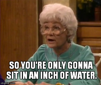 Sophia inch of water | SO YOU'RE ONLY GONNA SIT IN AN INCH OF WATER. | image tagged in sophia,golden girls | made w/ Imgflip meme maker