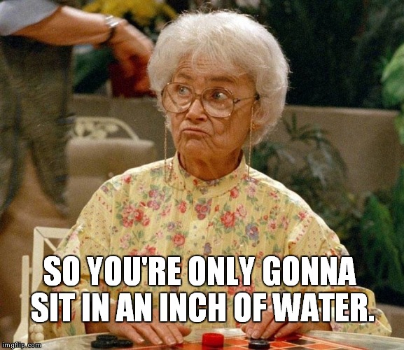 Sophia incha water | SO YOU'RE ONLY GONNA SIT IN AN INCH OF WATER. | image tagged in sophia,golden girls | made w/ Imgflip meme maker