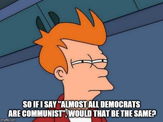 Futurama Fry Meme | SO IF I SAY "ALMOST ALL DEMOCRATS ARE COMMUNIST", WOULD THAT BE THE SAME? | image tagged in memes,futurama fry | made w/ Imgflip meme maker